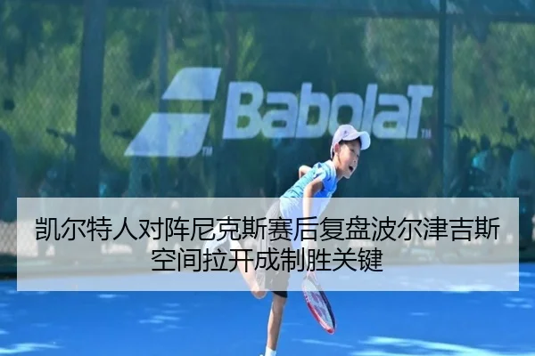 凯尔特人对阵尼克斯赛后复盘波尔津吉斯空间拉开成制胜关键