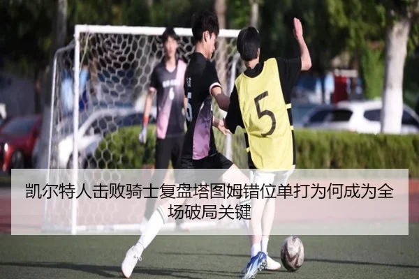 凯尔特人击败骑士复盘塔图姆错位单打为何成为全场破局关键