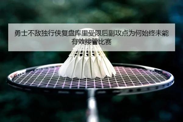 勇士不敌独行侠复盘库里受限后副攻点为何始终未能有效接管比赛