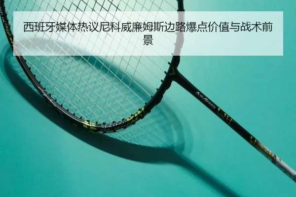 西班牙媒体热议尼科威廉姆斯边路爆点价值与战术前景