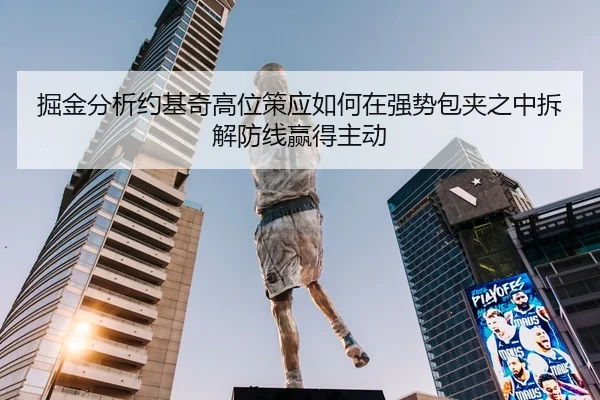 掘金分析约基奇高位策应如何在强势包夹之中拆解防线赢得主动